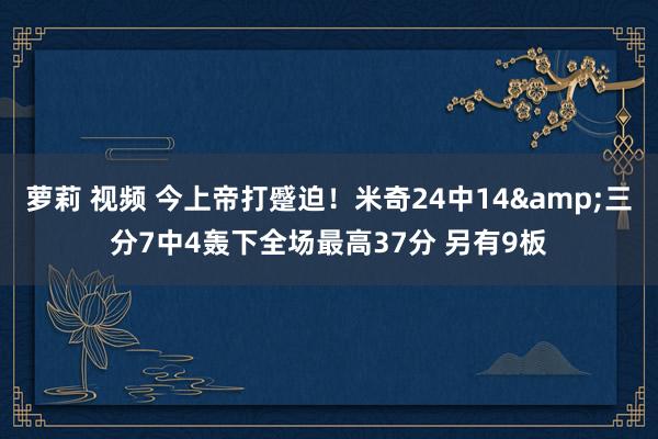 萝莉 视频 今上帝打蹙迫！米奇24中14&三分7中4轰下全场最高37分 另有9板