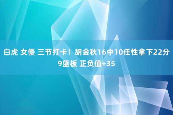 白虎 女優 三节打卡！胡金秋16中10任性拿下22分9篮板 正负值+35