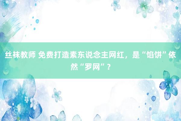丝袜教师 免费打造素东说念主网红，是“馅饼”依然“罗网”？