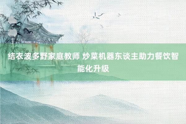 结衣波多野家庭教师 炒菜机器东谈主助力餐饮智能化升级