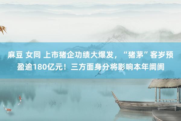 麻豆 女同 上市猪企功绩大爆发，“猪茅”客岁预盈逾180亿元！三方面身分将影响本年阛阓
