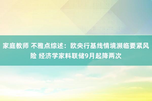 家庭教师 不雅点综述：欧央行基线情境濒临要紧风险 经济学家料联储9月起降两次