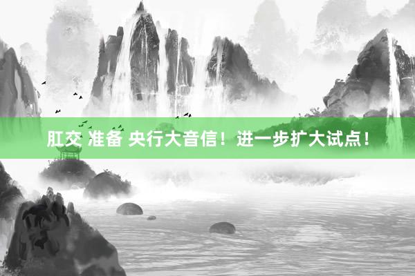 肛交 准备 央行大音信！进一步扩大试点！