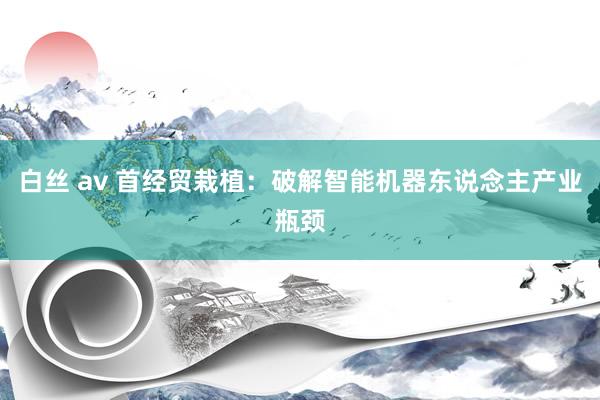 白丝 av 首经贸栽植：破解智能机器东说念主产业瓶颈