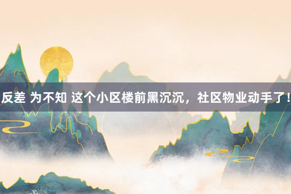 反差 为不知 这个小区楼前黑沉沉，社区物业动手了！