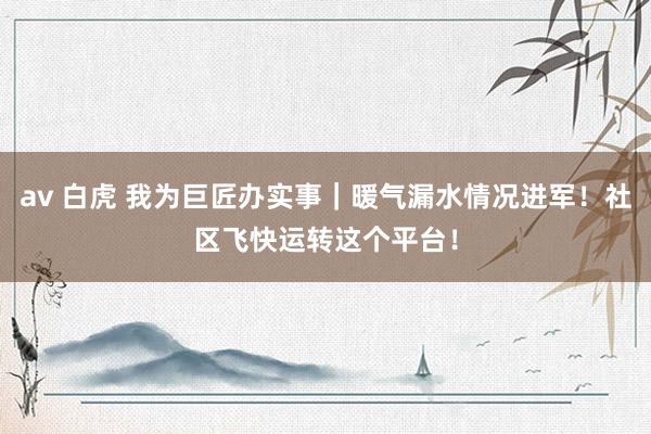 av 白虎 我为巨匠办实事｜暖气漏水情况进军！社区飞快运转这个平台！