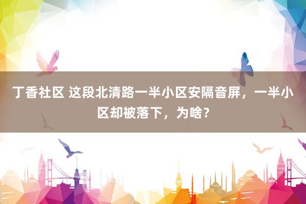 丁香社区 这段北清路一半小区安隔音屏，一半小区却被落下，为啥？