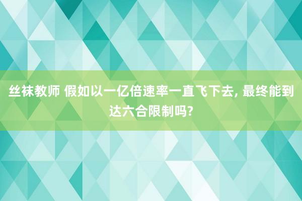 丝袜教师 假如以一亿倍速率一直飞下去， 最终能到达六合限制吗?