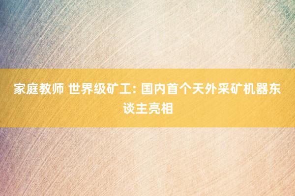 家庭教师 世界级矿工: 国内首个天外采矿机器东谈主亮相