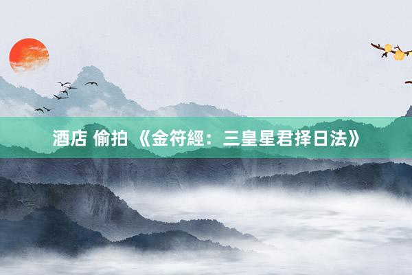 酒店 偷拍 《金符經：三皇星君择日法》
