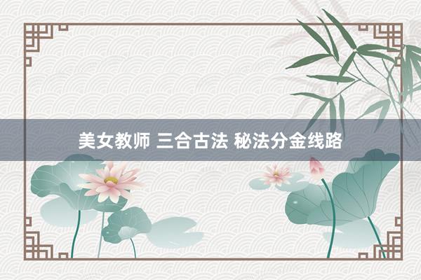 美女教师 三合古法 秘法分金线路