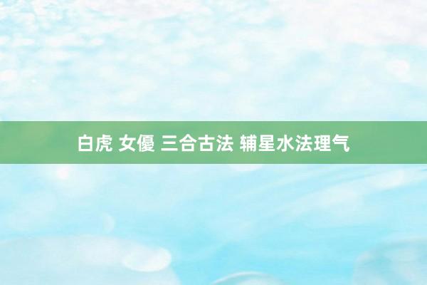 白虎 女優 三合古法 辅星水法理气