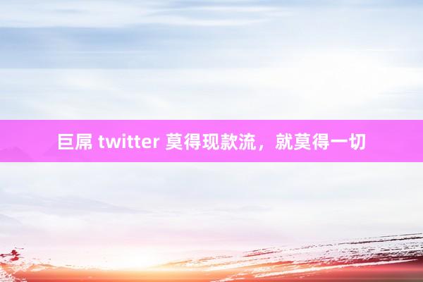 巨屌 twitter 莫得现款流，就莫得一切