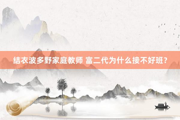 结衣波多野家庭教师 富二代为什么接不好班？