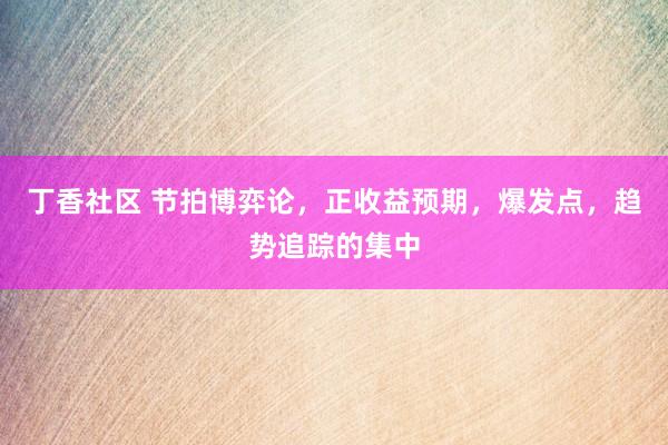 丁香社区 节拍博弈论，正收益预期，爆发点，趋势追踪的集中