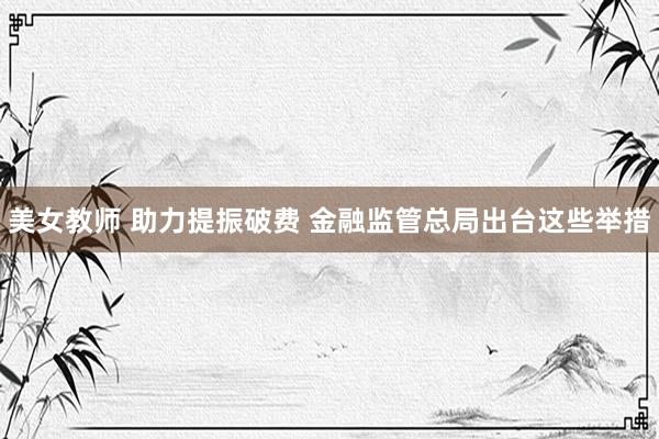 美女教师 助力提振破费 金融监管总局出台这些举措