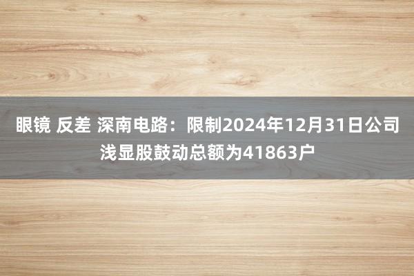 眼镜 反差 深南电路：限制2024年12月31日公司浅显股鼓动总额为41863户
