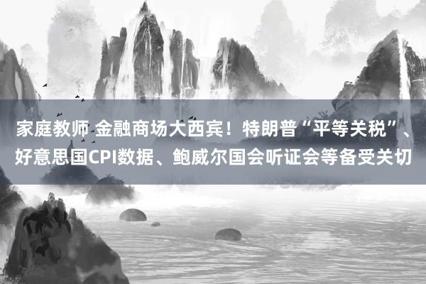 家庭教师 金融商场大西宾！特朗普“平等关税”、好意思国CPI数据、鲍威尔国会听证会等备受关切
