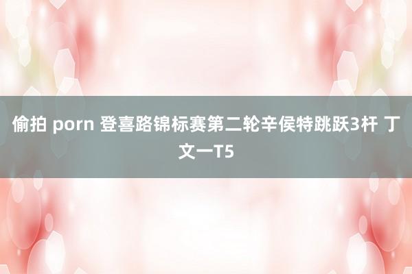 偷拍 porn 登喜路锦标赛第二轮辛侯特跳跃3杆 丁文一T5