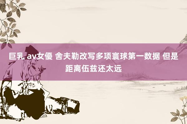 巨乳 av女優 舍夫勒改写多项寰球第一数据 但是距离伍兹还太远