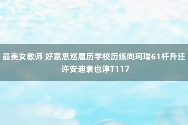 最美女教师 好意思巡履历学校历练向珂瑞61杆升迁 许安迪袁也淳T117