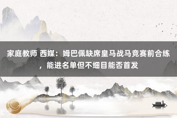 家庭教师 西媒：姆巴佩缺席皇马战马竞赛前合练，能进名单但不细目能否首发