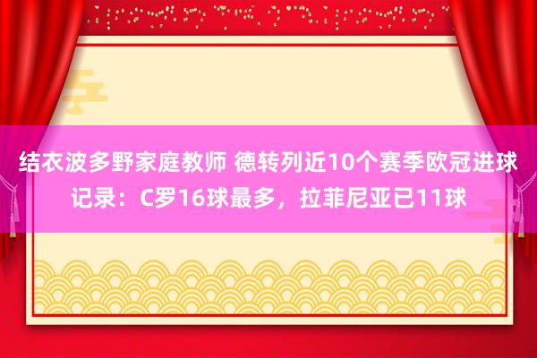 结衣波多野家庭教师 德转列近10个赛季欧冠进球记录：C罗16球最多，拉菲尼亚已11球