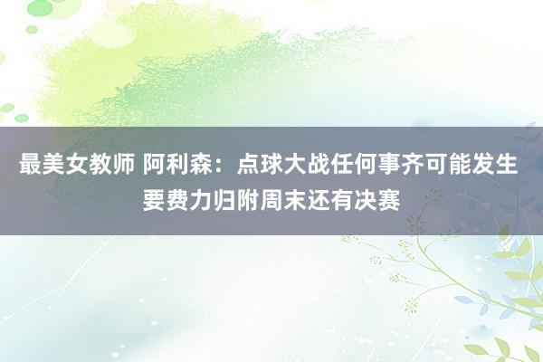 最美女教师 阿利森：点球大战任何事齐可能发生 要费力归附周末还有决赛