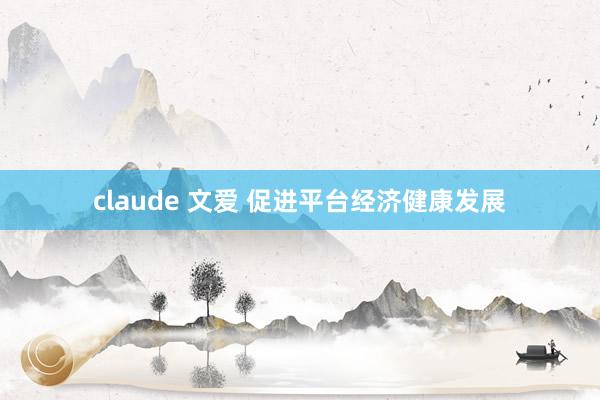 claude 文爱 促进平台经济健康发展
