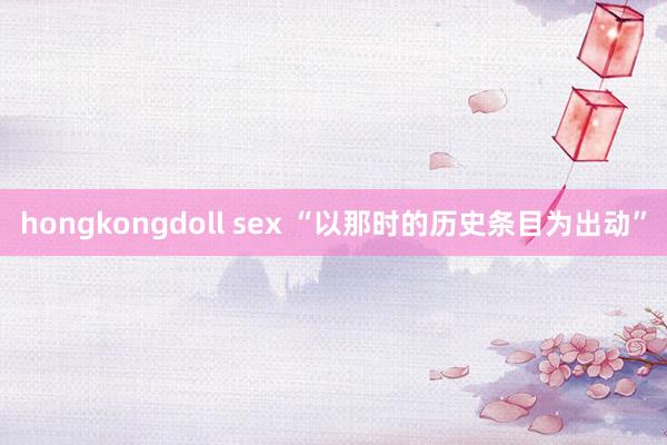 hongkongdoll sex “以那时的历史条目为出动”