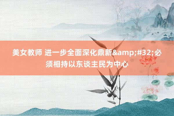 美女教师 进一步全面深化鼎新&#32;必须相持以东谈主民为中心