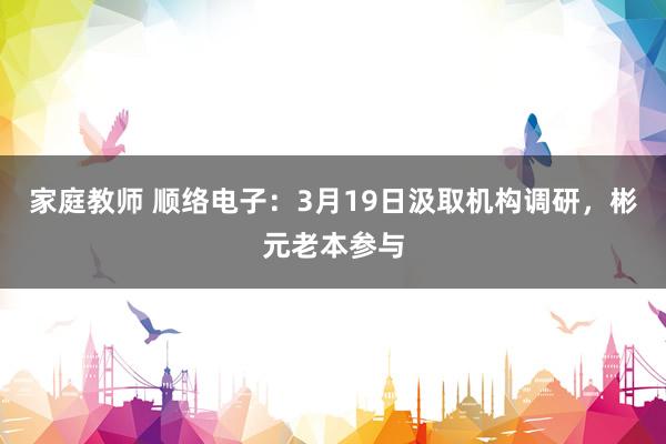 家庭教师 顺络电子：3月19日汲取机构调研，彬元老本参与