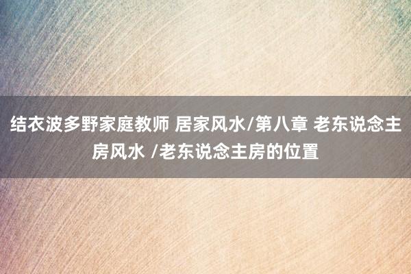 结衣波多野家庭教师 居家风水/第八章 老东说念主房风水 /老东说念主房的位置