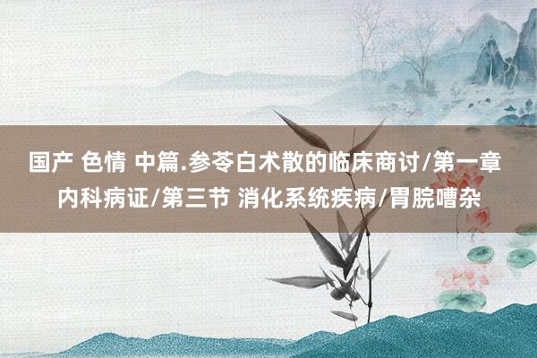 国产 色情 中篇.参苓白术散的临床商讨/第一章 内科病证/第三节 消化系统疾病/胃脘嘈杂