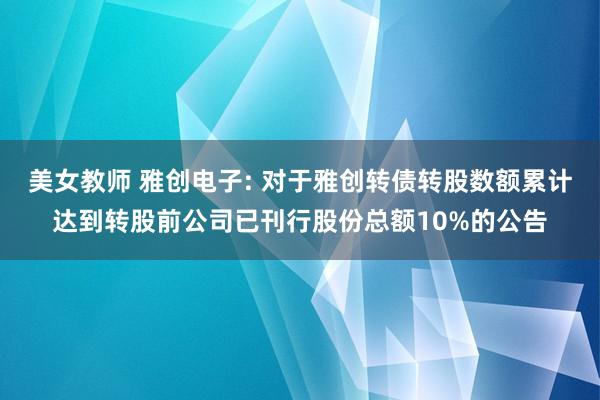 美女教师 雅创电子: 对于雅创转债转股数额累计达到转股前公司已刊行股份总额10%的公告