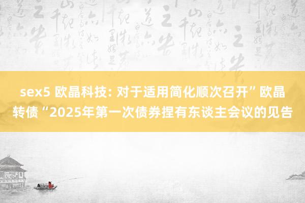sex5 欧晶科技: 对于适用简化顺次召开”欧晶转债“2025年第一次债券捏有东谈主会议的见告