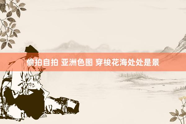偷拍自拍 亚洲色图 穿梭花海处处是景