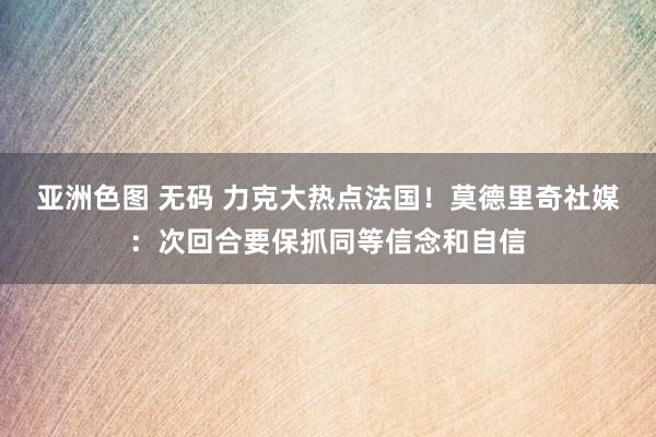 亚洲色图 无码 力克大热点法国！莫德里奇社媒：次回合要保抓同等信念和自信
