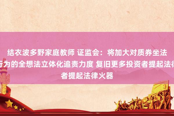 结衣波多野家庭教师 证监会：将加大对质券坐法监犯行为的全想法立体化追责力度 复旧更多投资者提起法律火器