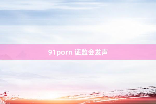 91porn 证监会发声