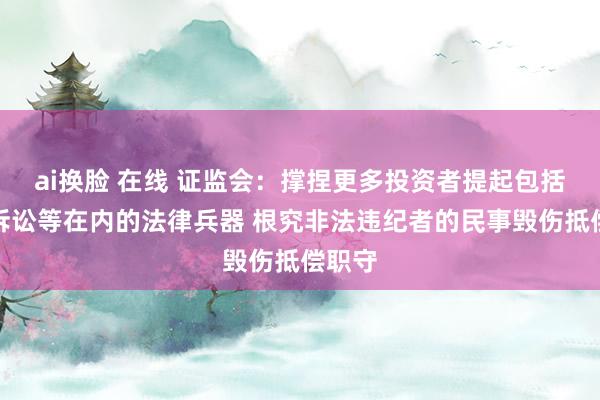 ai换脸 在线 证监会：撑捏更多投资者提起包括民事诉讼等在内的法律兵器 根究非法违纪者的民事毁伤抵偿职守
