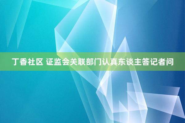 丁香社区 证监会关联部门认真东谈主答记者问
