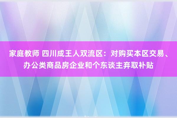 家庭教师 四川成王人双流区：对购买本区交易、办公类商品房企业和个东谈主弃取补贴