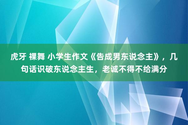 虎牙 裸舞 小学生作文《告成男东说念主》，几句话识破东说念主生，老诚不得不给满分