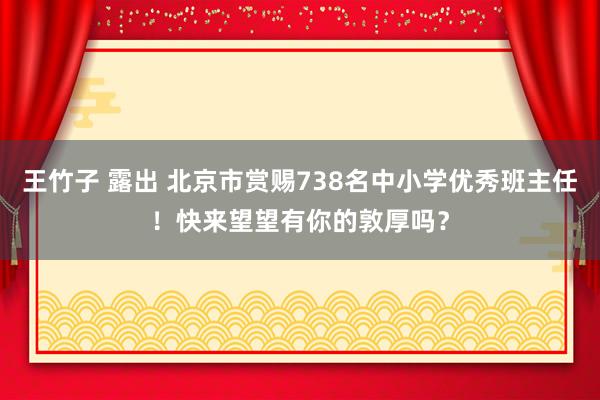 王竹子 露出 北京市赏赐738名中小学优秀班主任！快来望望有你的敦厚吗？