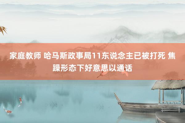 家庭教师 哈马斯政事局11东说念主已被打死 焦躁形态下好意思以通话