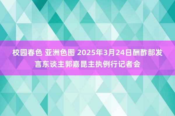 校园春色 亚洲色图 2025年3月24日酬酢部发言东谈主郭嘉昆主执例行记者会