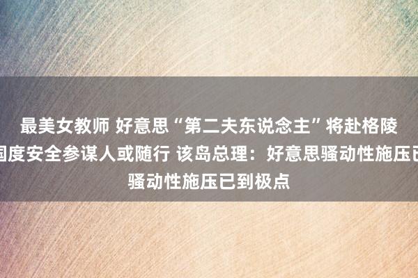最美女教师 好意思“第二夫东说念主”将赴格陵兰岛，国度安全参谋人或随行 该岛总理：好意思骚动性施压已到极点