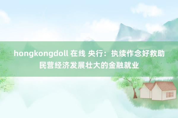 hongkongdoll 在线 央行：执续作念好救助民营经济发展壮大的金融就业