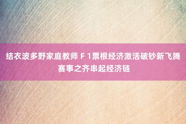 结衣波多野家庭教师 F 1票根经济激活破钞新飞腾 赛事之齐串起经济链